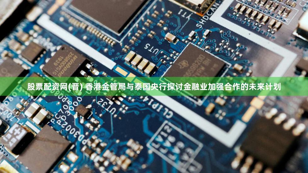 股票配资网(晋) 香港金管局与泰国央行探讨金融业加强合作的未来计划