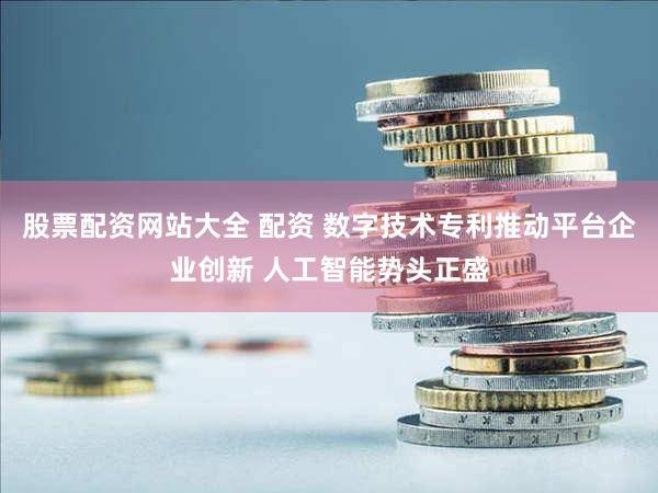股票配资网站大全 配资 数字技术专利推动平台企业创新 人工智能势头正盛