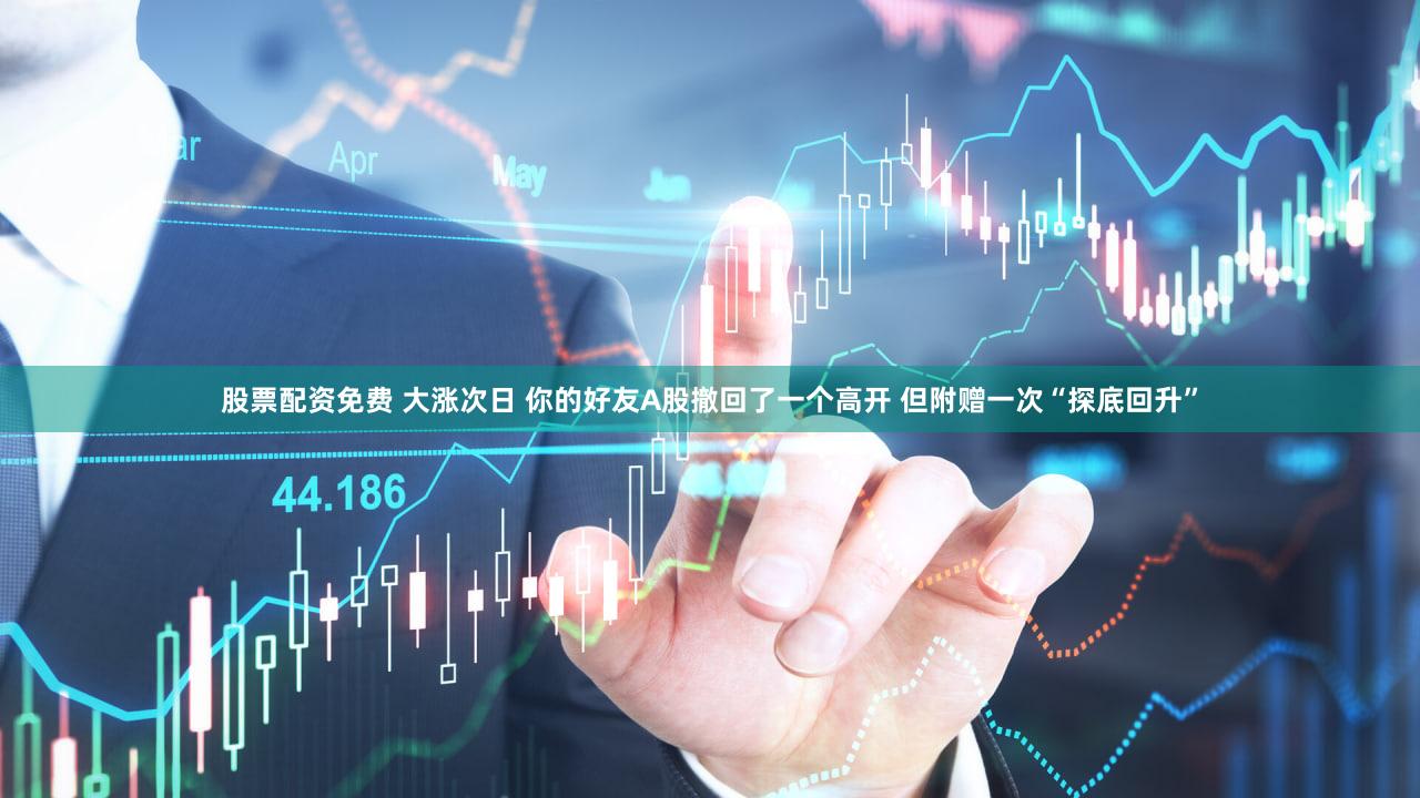 股票配资免费 大涨次日 你的好友A股撤回了一个高开 但附赠一次“探底回升”