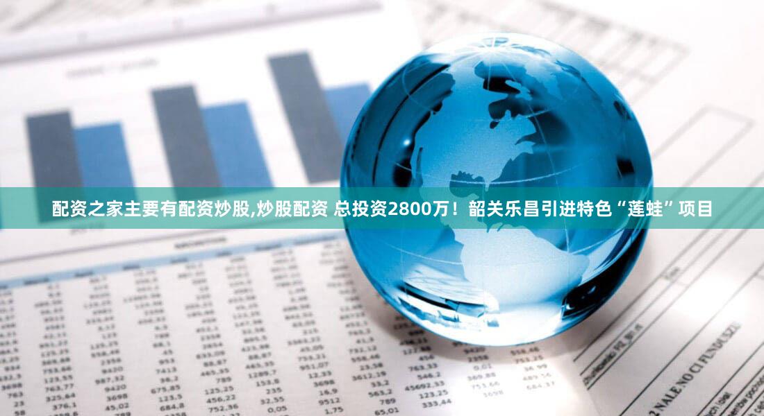 配资之家主要有配资炒股,炒股配资 总投资2800万！韶关乐昌引进特色“莲蛙”项目