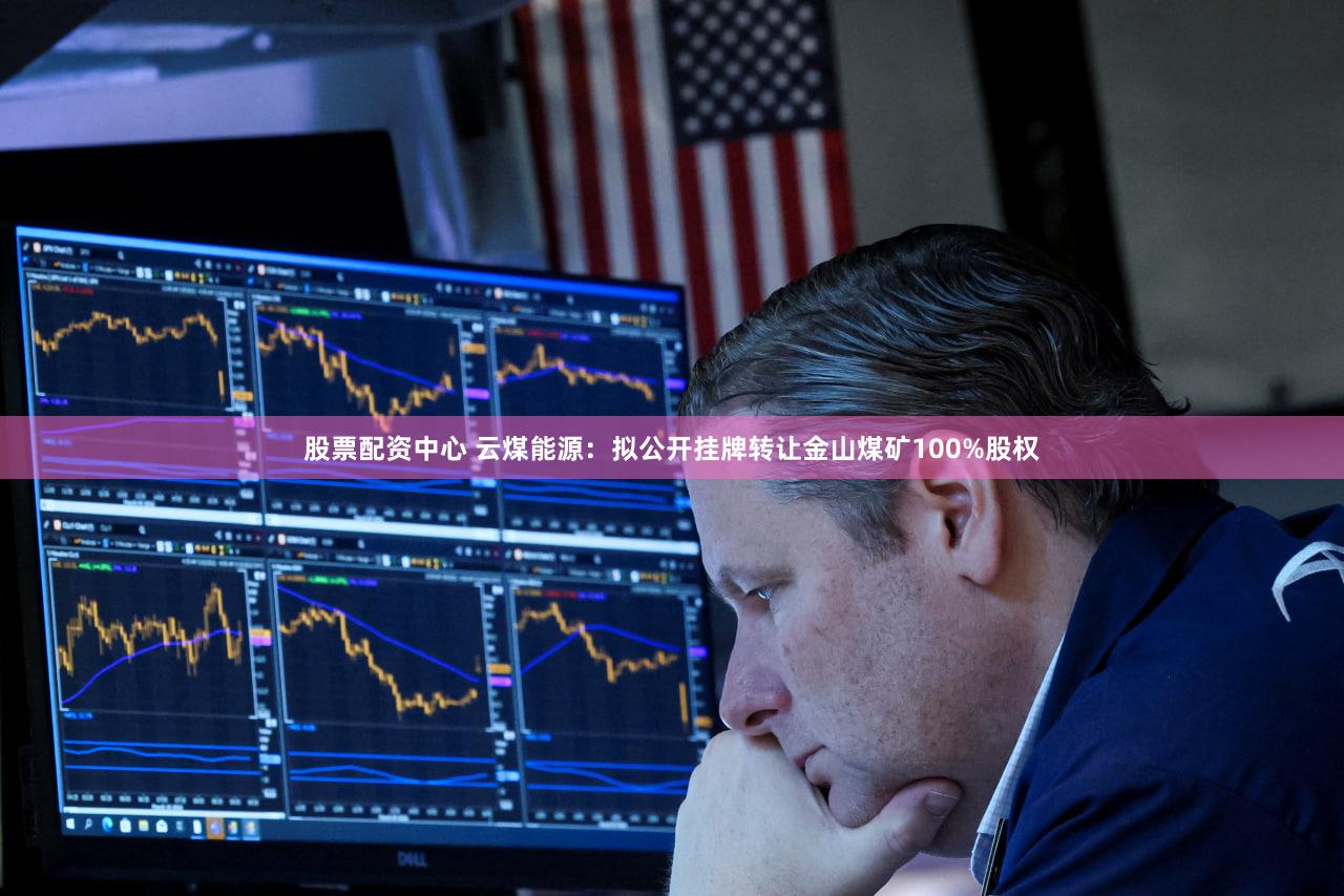 股票配资中心 云煤能源：拟公开挂牌转让金山煤矿100%股权