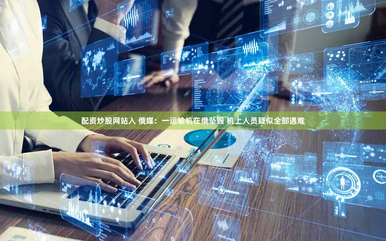 配资炒股网站入 俄媒：一运输机在俄坠毁 机上人员疑似全部遇难