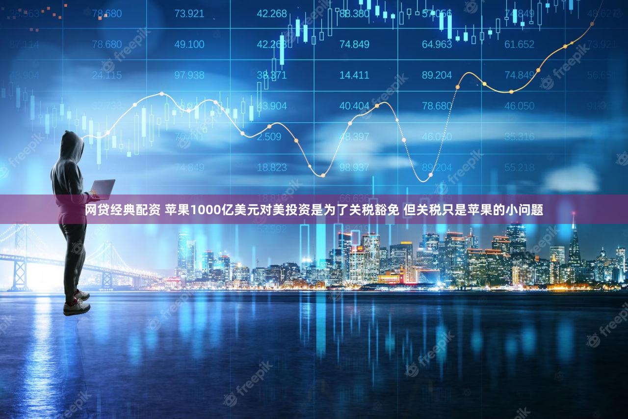 网贷经典配资 苹果1000亿美元对美投资是为了关税豁免 但关税只是苹果的小问题