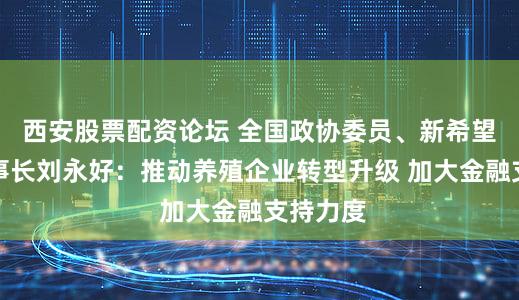 西安股票配资论坛 全国政协委员、新希望集团董事长刘永好：推动养殖企业转型升级 加大金融支持力度