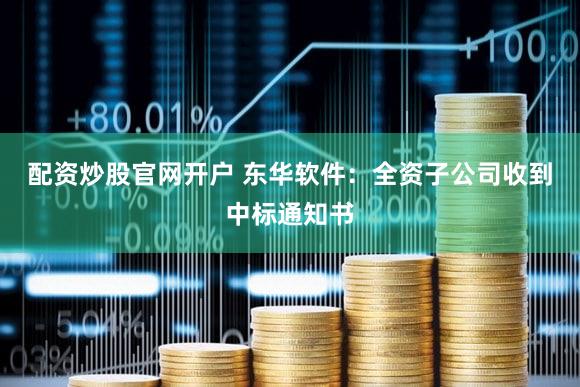 配资炒股官网开户 东华软件：全资子公司收到中标通知书