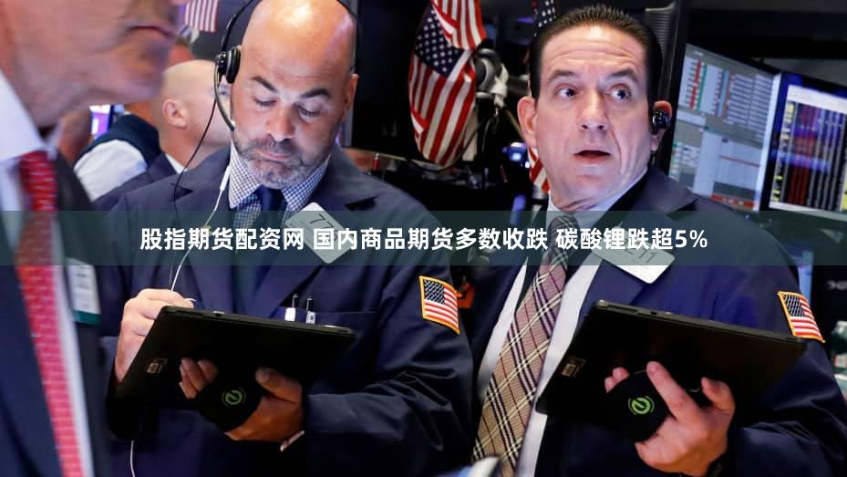 股指期货配资网 国内商品期货多数收跌 碳酸锂跌超5%