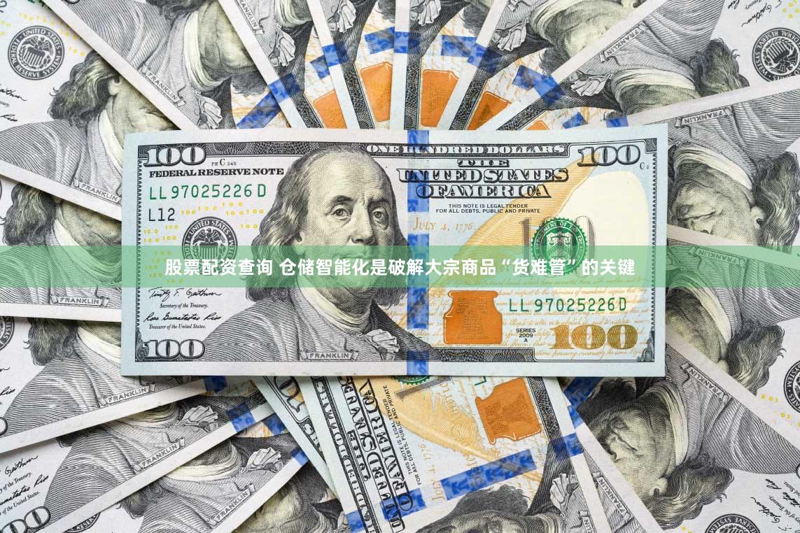 股票配资查询 仓储智能化是破解大宗商品“货难管”的关键