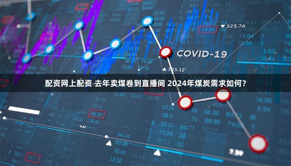 配资网上配资 去年卖煤卷到直播间 2024年煤炭需求如何？