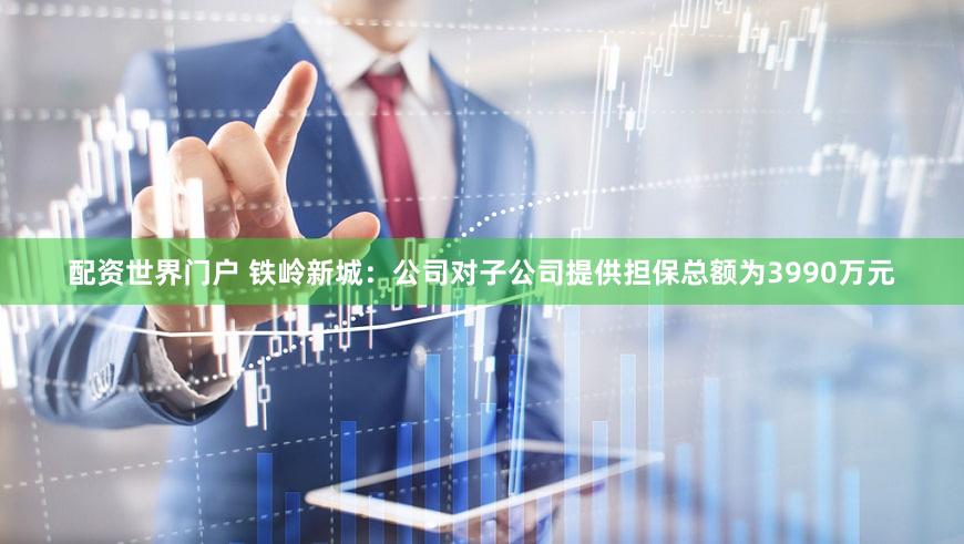 配资世界门户 铁岭新城：公司对子公司提供担保总额为3990万元