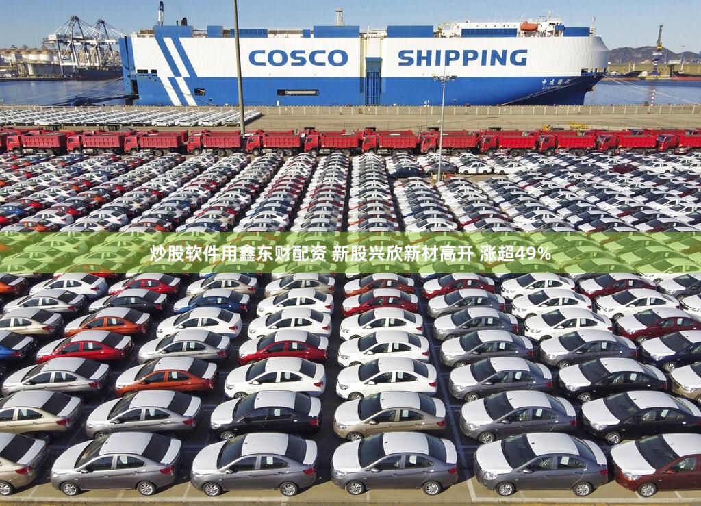 炒股软件用鑫东财配资 新股兴欣新材高开 涨超49%