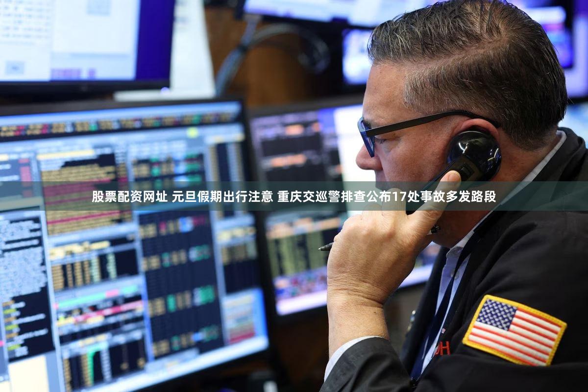 股票配资网址 元旦假期出行注意 重庆交巡警排查公布17处事故多发路段