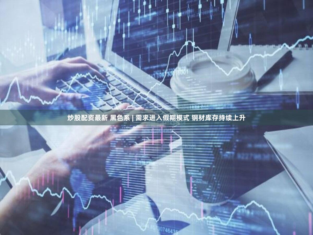 炒股配资最新 黑色系 | 需求进入假期模式 钢材库存持续上升