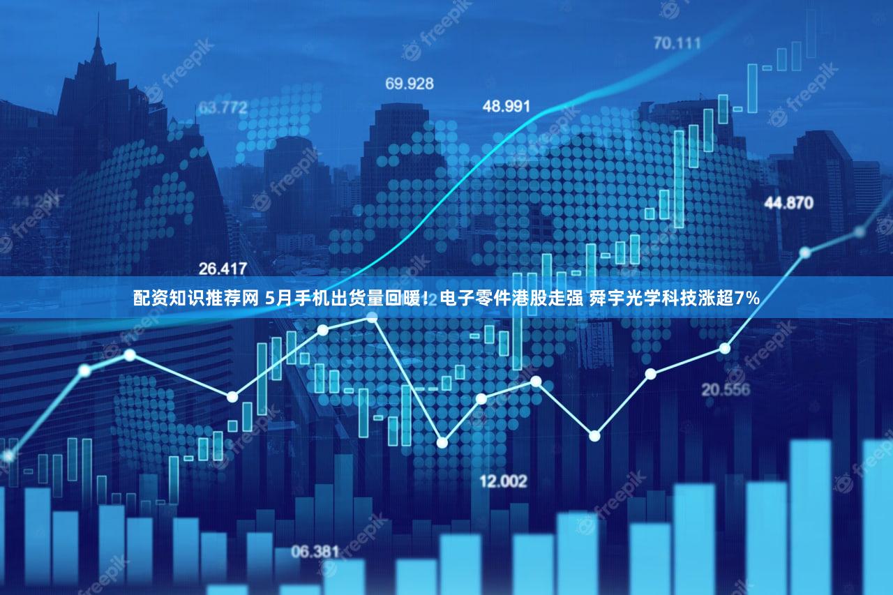 配资知识推荐网 5月手机出货量回暖！电子零件港股走强 舜宇光学科技涨超7%