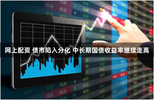 网上配资 债市陷入分化 中长期国债收益率继续走高