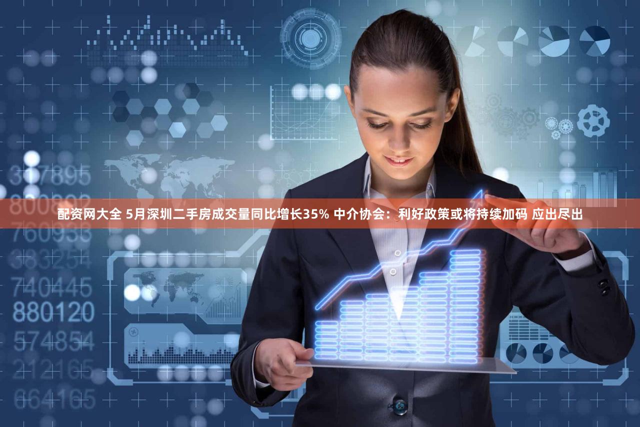 配资网大全 5月深圳二手房成交量同比增长35% 中介协会：利好政策或将持续加码 应出尽出