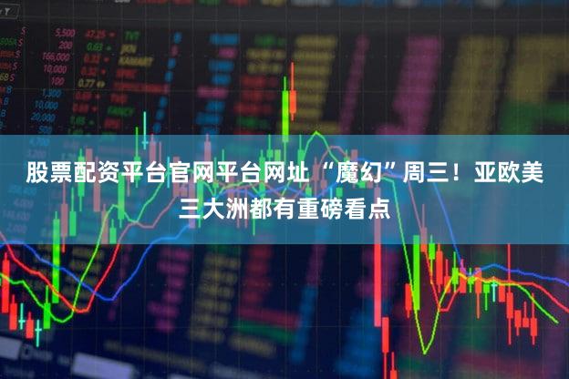 股票配资平台官网平台网址 “魔幻”周三！亚欧美三大洲都有重磅看点