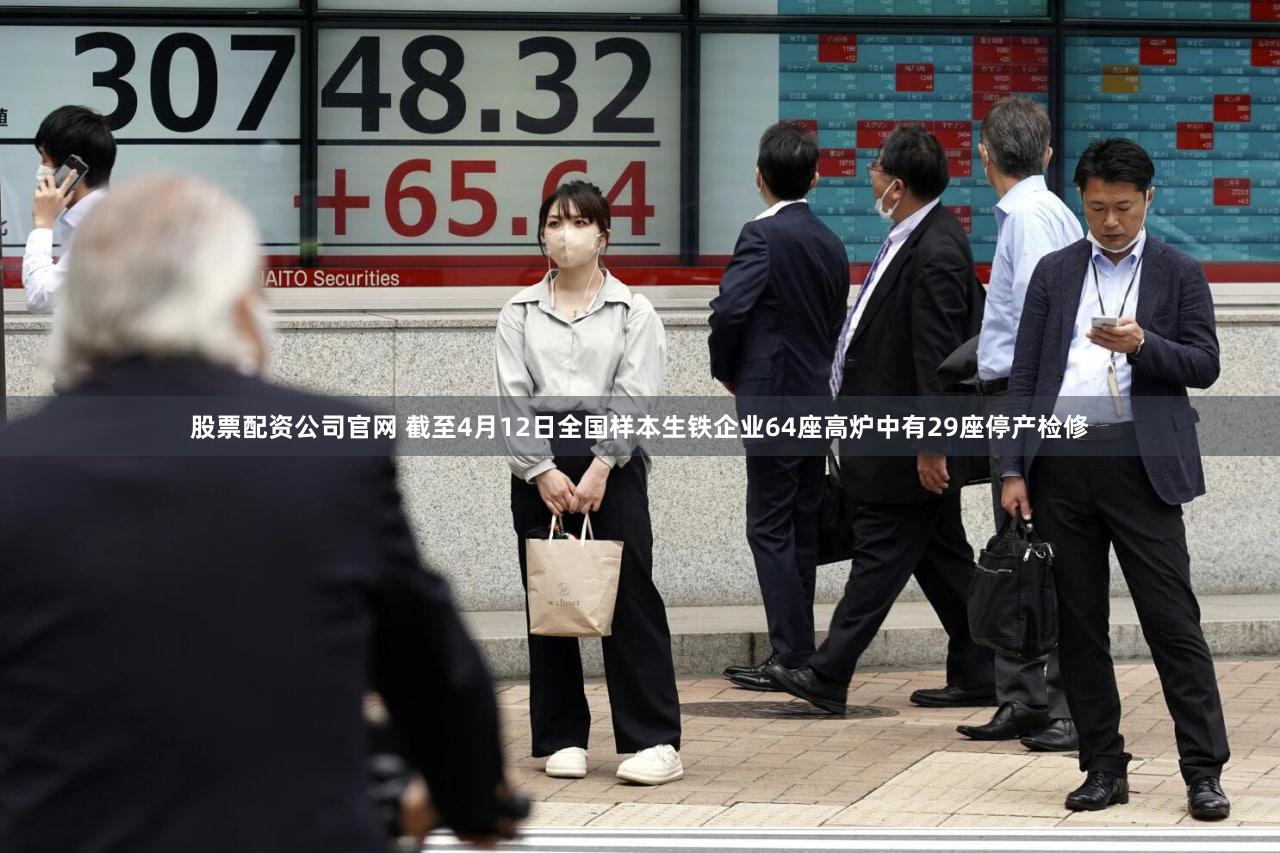 股票配资公司官网 截至4月12日全国样本生铁企业64座高炉中有29座停产检修