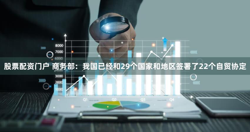 股票配资门户 商务部：我国已经和29个国家和地区签署了22个自贸协定