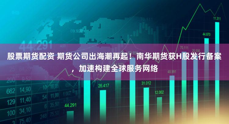 股票期货配资 期货公司出海潮再起！南华期货获H股发行备案，加速构建全球服务网络