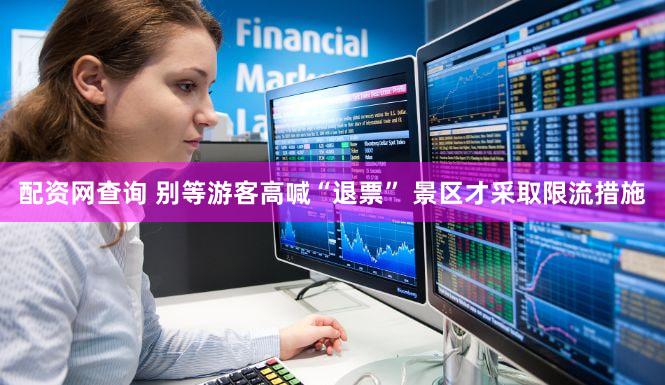 配资网查询 别等游客高喊“退票” 景区才采取限流措施