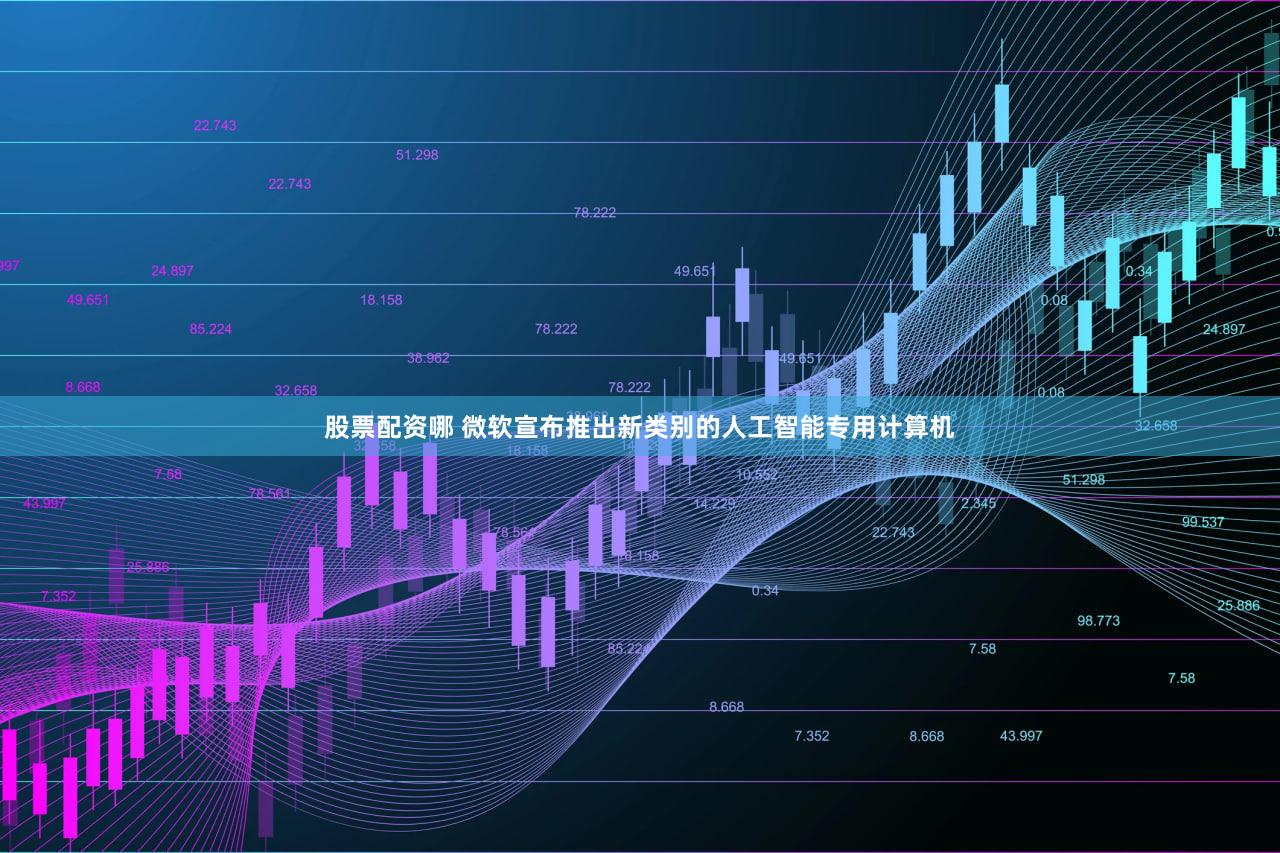 股票配资哪 微软宣布推出新类别的人工智能专用计算机