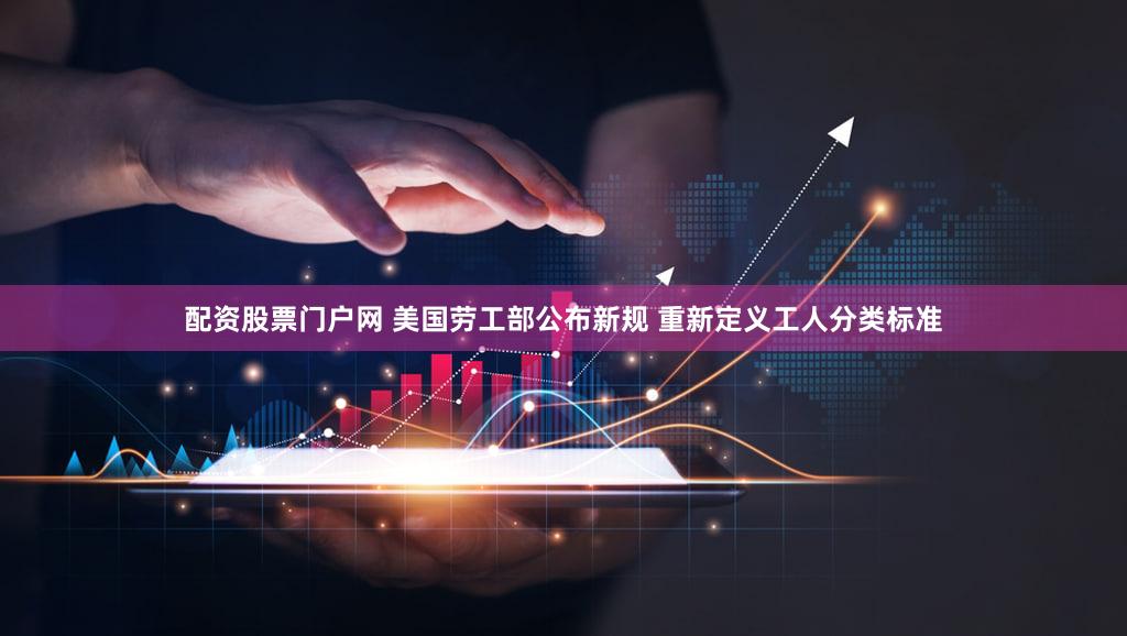 配资股票门户网 美国劳工部公布新规 重新定义工人分类标准