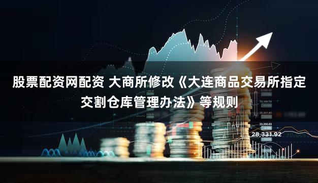 股票配资网配资 大商所修改《大连商品交易所指定交割仓库管理办法》等规则