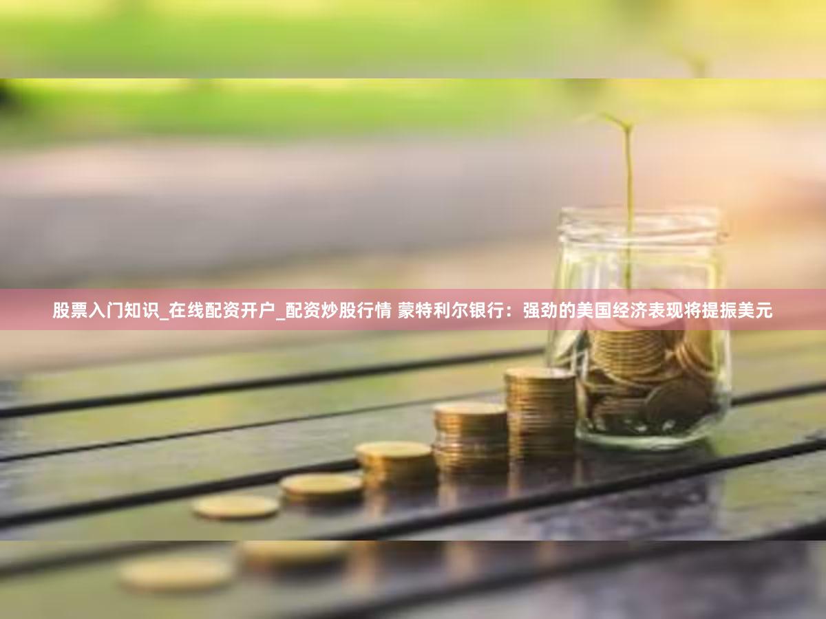 股票入门知识_在线配资开户_配资炒股行情 蒙特利尔银行：强劲的美国经济表现将提振美元