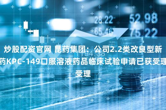 炒股配资官网 昆药集团：公司2.2类改良型新药KPC-149口服溶液药品临床试验申请已获受理