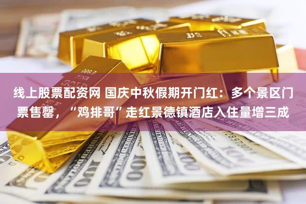 线上股票配资网 国庆中秋假期开门红：多个景区门票售罄，“鸡排哥”走红景德镇酒店入住量增三成