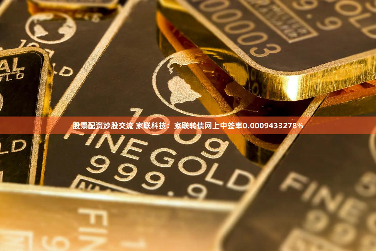 股票配资炒股交流 家联科技：家联转债网上中签率0.0009433278%