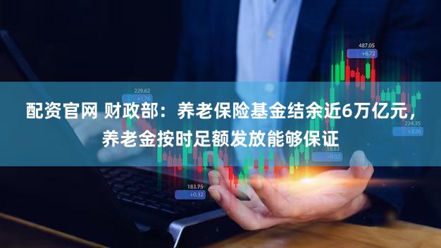 配资官网 财政部：养老保险基金结余近6万亿元，养老金按时足额发放能够保证