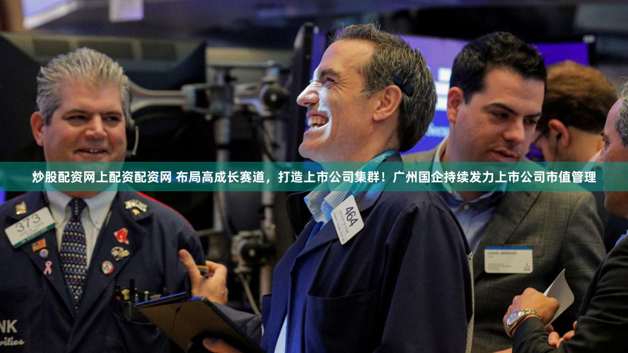 炒股配资网上配资配资网 布局高成长赛道,打造上市公司集群!广州国企持续发力上市公司市值管理