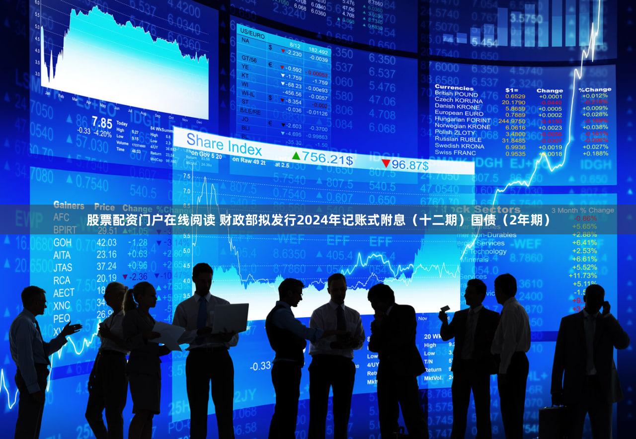 股票配资门户在线阅读 财政部拟发行2024年记账式附息（十二期）国债（2年期）