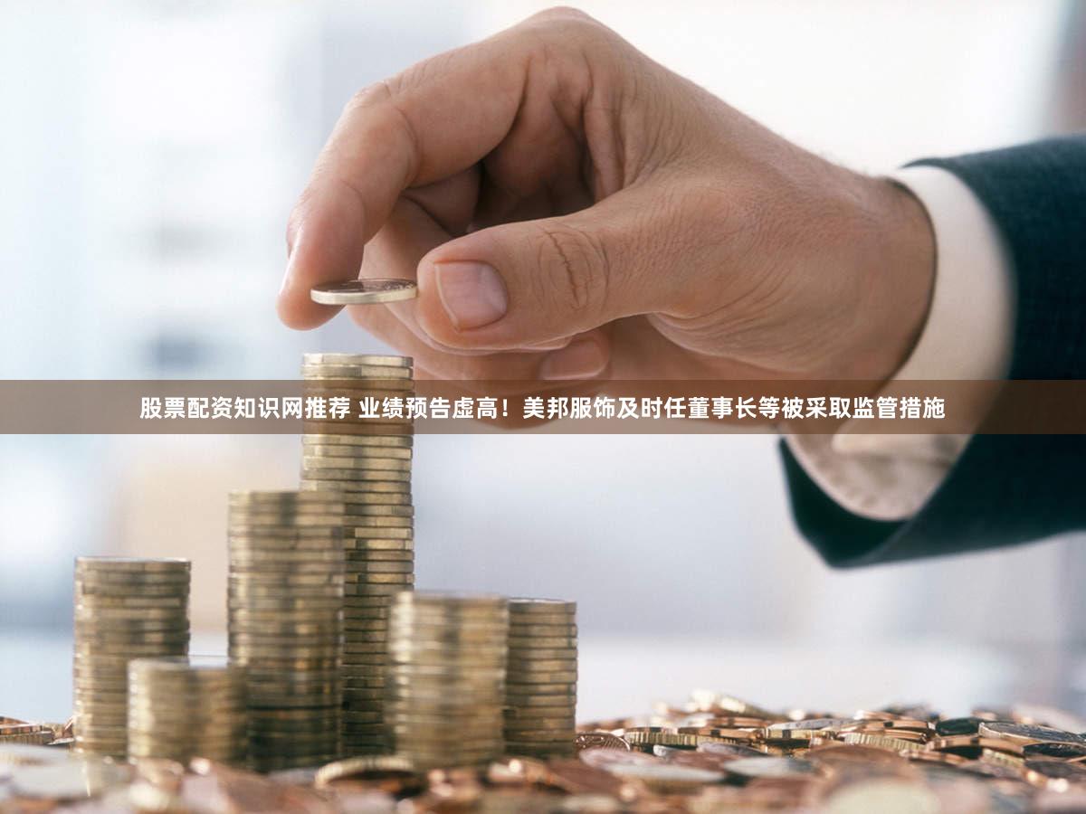 股票配资知识网推荐 业绩预告虚高！美邦服饰及时任董事长等被采取监管措施