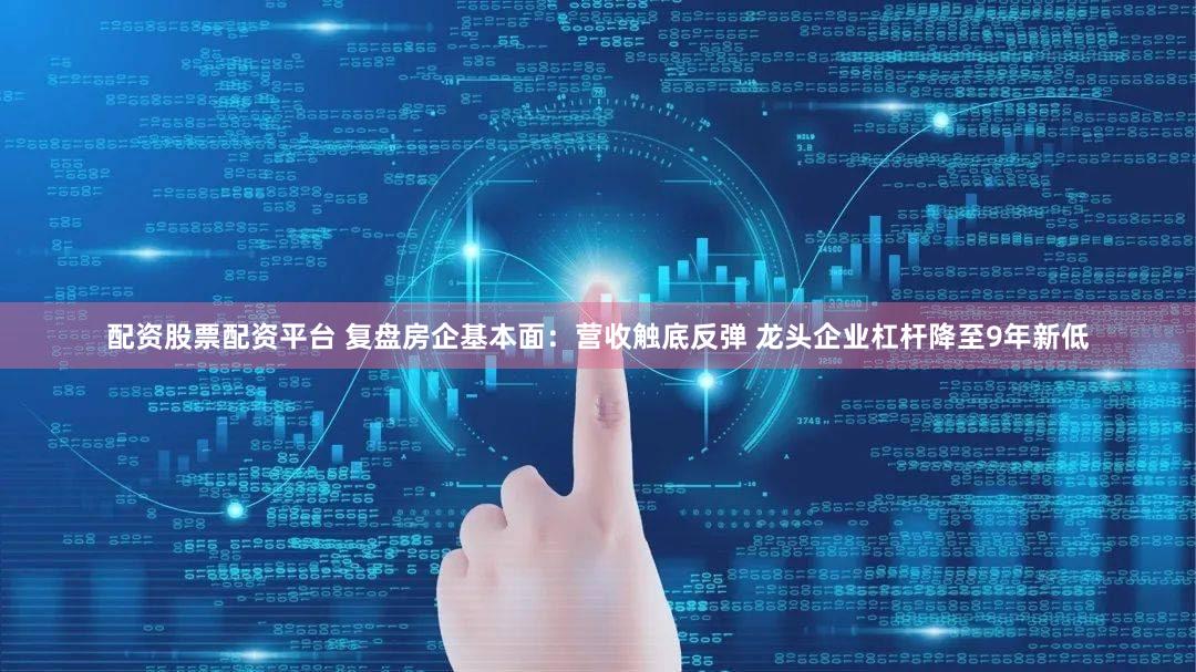 配资股票配资平台 复盘房企基本面：营收触底反弹 龙头企业杠杆降至9年新低
