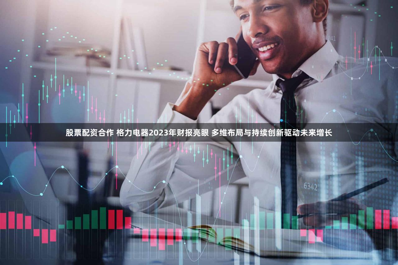 股票配资合作 格力电器2023年财报亮眼 多维布局与持续创新驱动未来增长