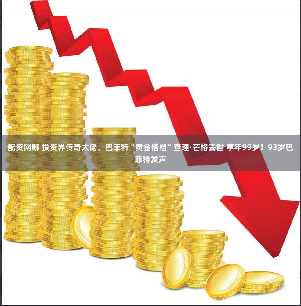 配资网哪 投资界传奇大佬、巴菲特“黄金搭档”查理·芒格去世 享年99岁！93岁巴菲特发声
