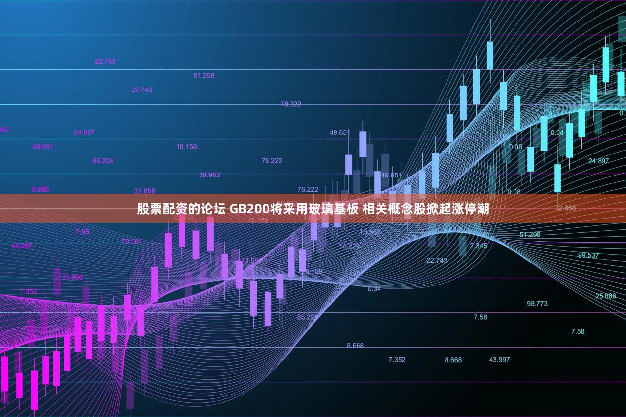 股票配资的论坛 GB200将采用玻璃基板 相关概念股掀起涨停潮