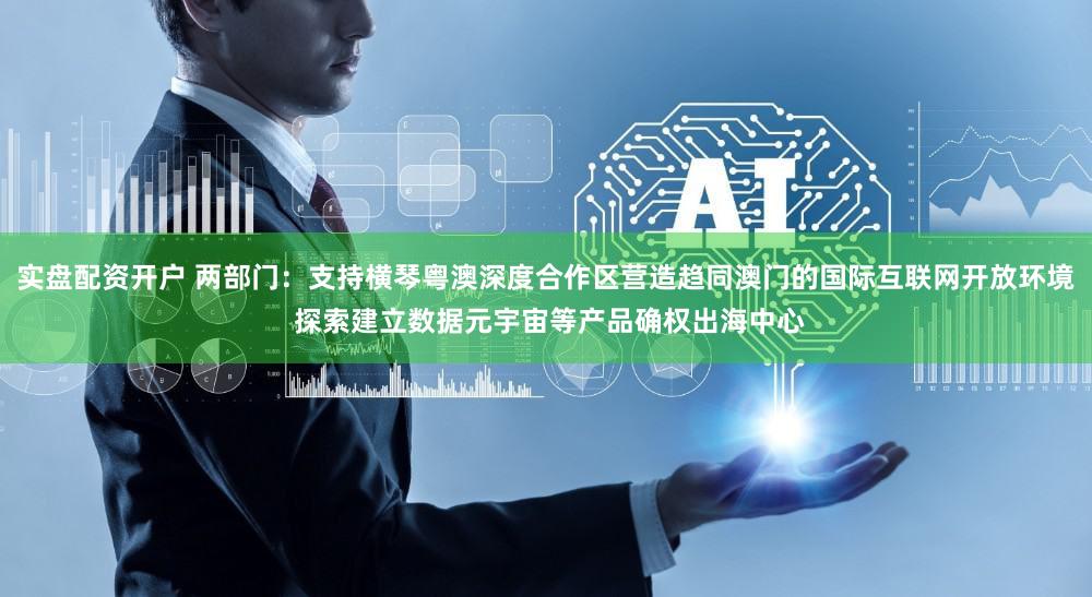 实盘配资开户 两部门：支持横琴粤澳深度合作区营造趋同澳门的国际互联网开放环境 探索建立数据元宇宙等产品确权出海中心