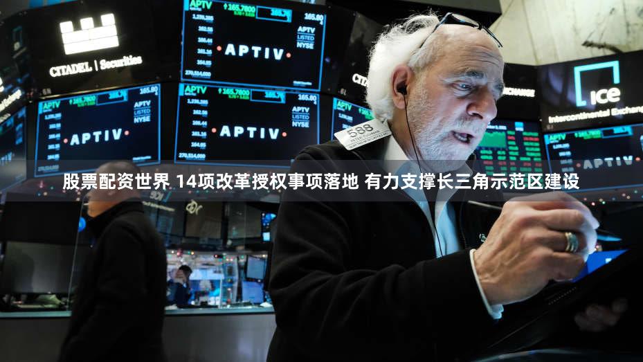 股票配资世界 14项改革授权事项落地 有力支撑长三角示范区建设