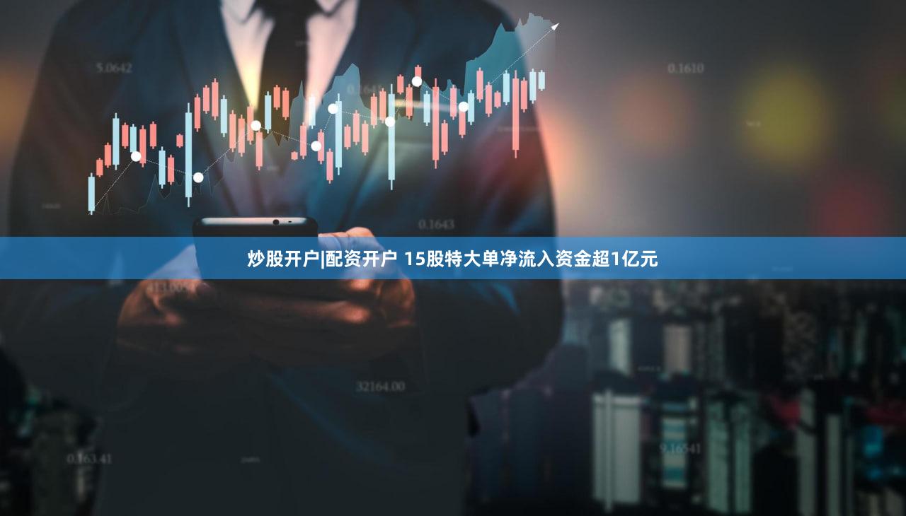 炒股开户|配资开户 15股特大单净流入资金超1亿元