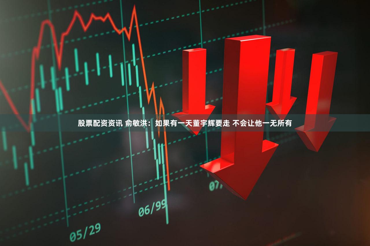 股票配资资讯 俞敏洪：如果有一天董宇辉要走 不会让他一无所有