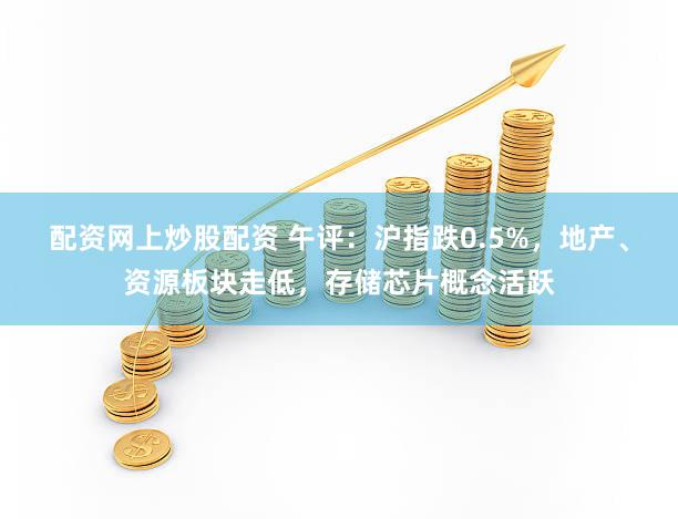 配资网上炒股配资 午评：沪指跌0.5%，地产、资源板块走低，存储芯片概念活跃