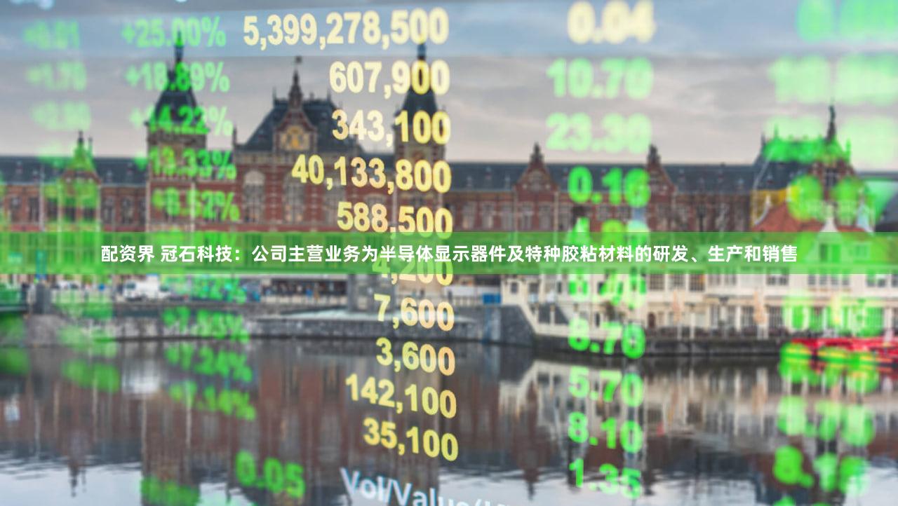 配资界 冠石科技：公司主营业务为半导体显示器件及特种胶粘材料的研发、生产和销售