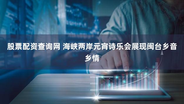 股票配资查询网 海峡两岸元宵诗乐会展现闽台乡音乡情