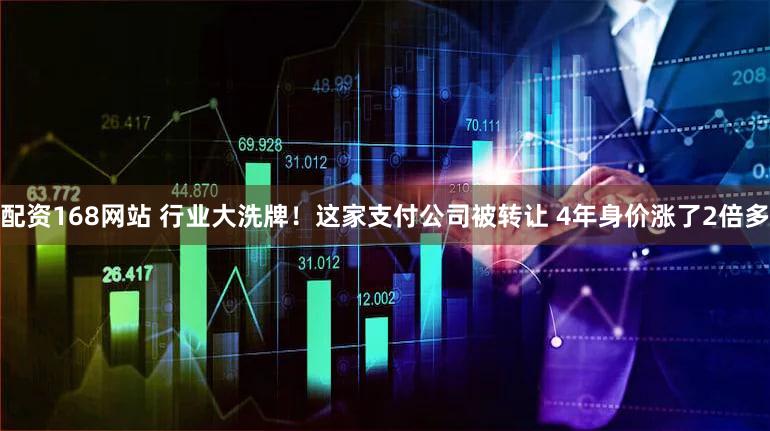配资168网站 行业大洗牌！这家支付公司被转让 4年身价涨了2倍多