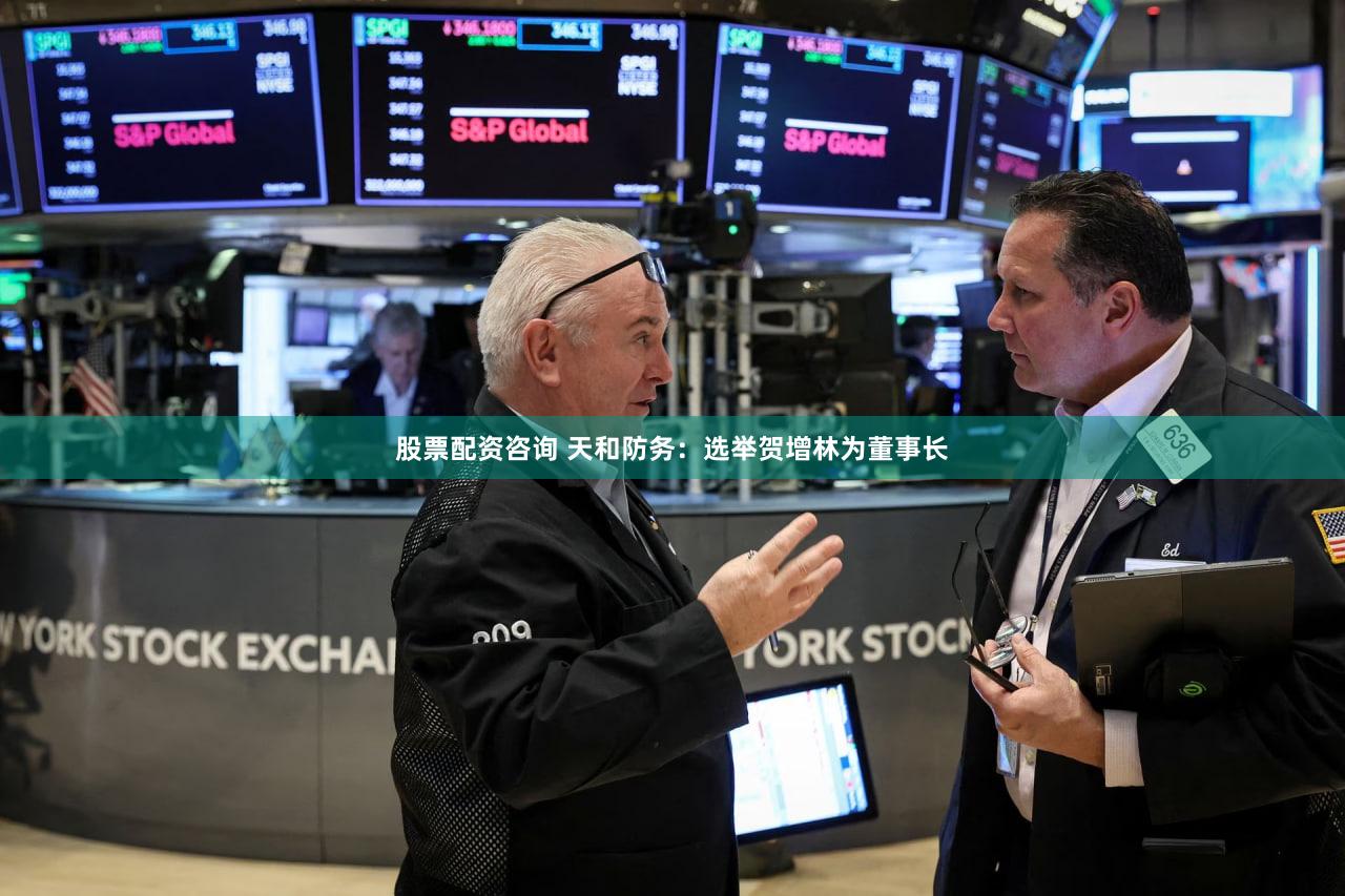 股票配资咨询 天和防务：选举贺增林为董事长