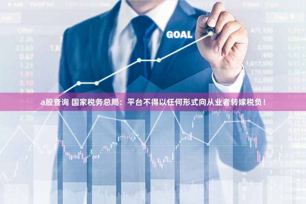 a股查询 国家税务总局：平台不得以任何形式向从业者转嫁税负！