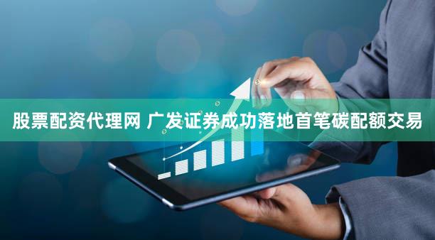 股票配资代理网 广发证券成功落地首笔碳配额交易